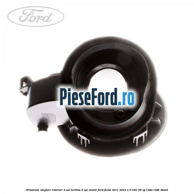 Ornament umplere rezervor 4 usi berlina, 5 usi combi Ford Focus 2011-2014 1.6 TDCi 95 cp T3DA, T3DB diesel