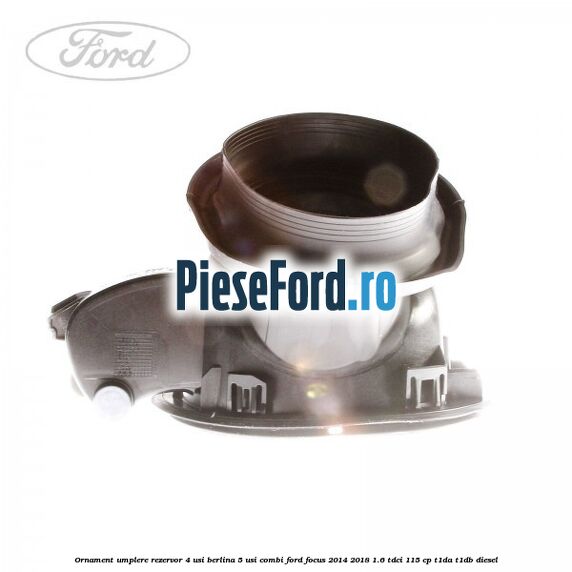 Ornament umplere rezervor 4 usi berlina, 5 usi combi Ford Focus 2014-2018 1.6 TDCi 115 cp T1DA, T1DB diesel