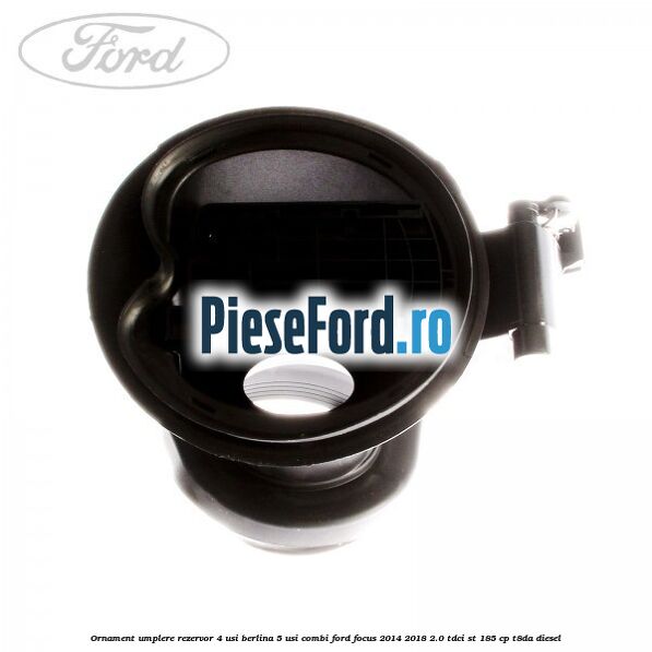 Ornament umplere rezervor 4 usi berlina, 5 usi combi Ford Focus 2014-2018 2.0 TDCi ST 185 cp T8DA diesel