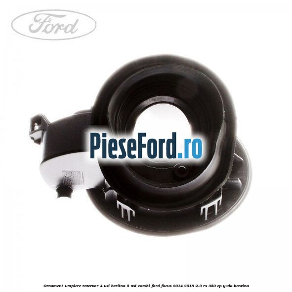 Ornament umplere rezervor 4 usi berlina, 5 usi combi Ford Focus 2014-2018 2.3 RS 350 cp YVDA benzina