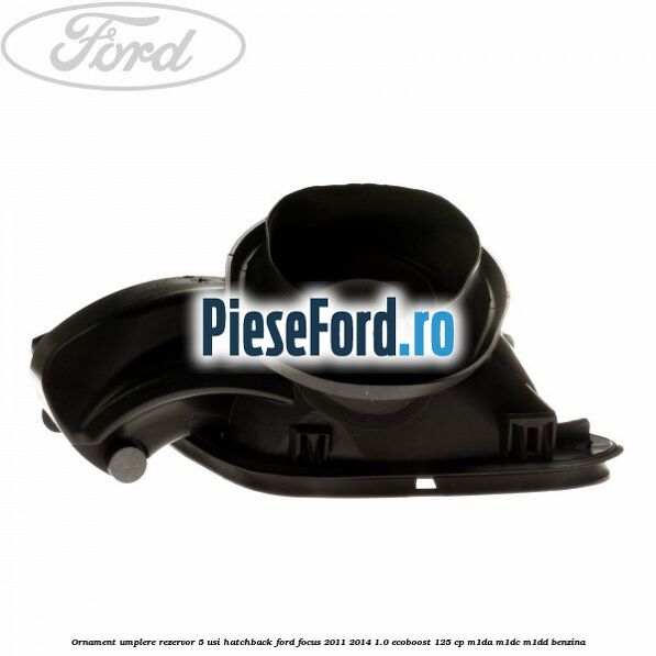 Ornament umplere rezervor 5 usi hatchback Ford Focus 2011-2014 1.0 EcoBoost 125 cp M1DA, M1DC, M1DD benzina