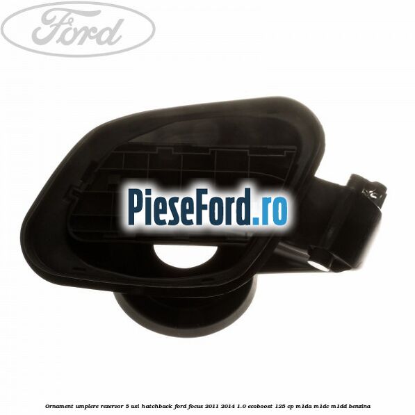 Ornament umplere rezervor 5 usi hatchback Ford Focus 2011-2014 1.0 EcoBoost 125 cp M1DA, M1DC, M1DD benzina