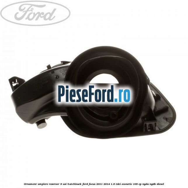 Ornament umplere rezervor 5 usi hatchback Ford Focus 2011-2014 1.6 TDCi ECOnetic 105 cp NGDA, NGDB diesel