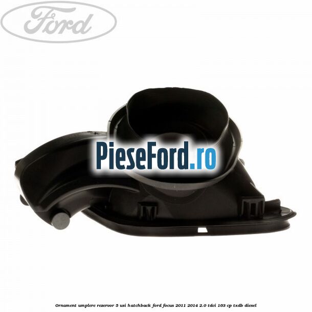 Ornament umplere rezervor 5 usi hatchback Ford Focus 2011-2014 2.0 TDCi 163 cp Ornament umplere rezervor 5 usi hatchback Ford Focus 2011-2014 2.0 TDCi 163 cp TXDB diesel