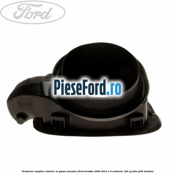 Ornament umplere rezervor cu gaura actuator Ford Mondeo 2008-2014 1.6 EcoBoost 160 cp Ornament umplere rezervor cu gaura actuator Ford Mondeo 2008-2014 1.6 EcoBoost 160 cp JTBA, JTBB benzina