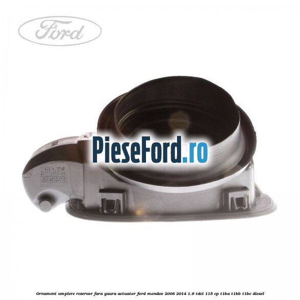 Ornament umplere rezervor fara gaura actuator Ford Mondeo 2008-2014 1.6 TDCi 115 cp Ornament umplere rezervor fara gaura actuator Ford Mondeo 2008-2014 1.6 TDCi 115 cp T1BA, T1BB, T1BC diesel