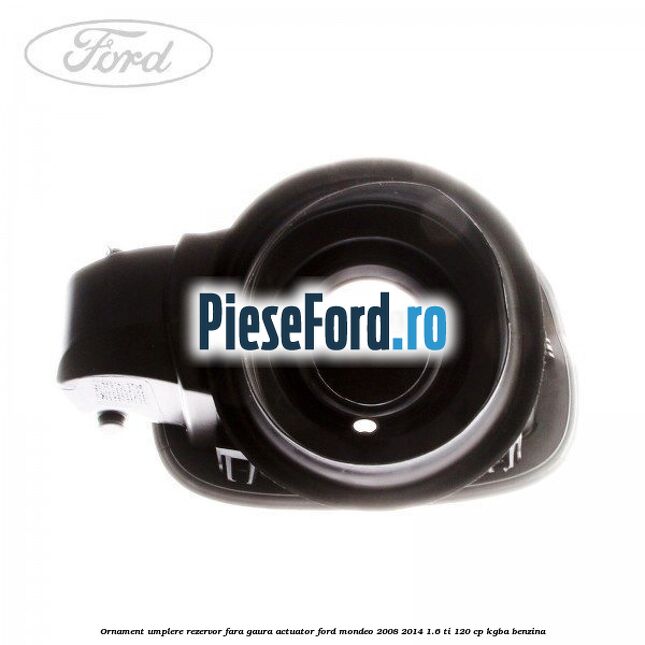 Ornament umplere rezervor fara gaura actuator Ford Mondeo 2008-2014 1.6 Ti 120 cp Ornament umplere rezervor fara gaura actuator Ford Mondeo 2008-2014 1.6 Ti 120 cp KGBA benzina