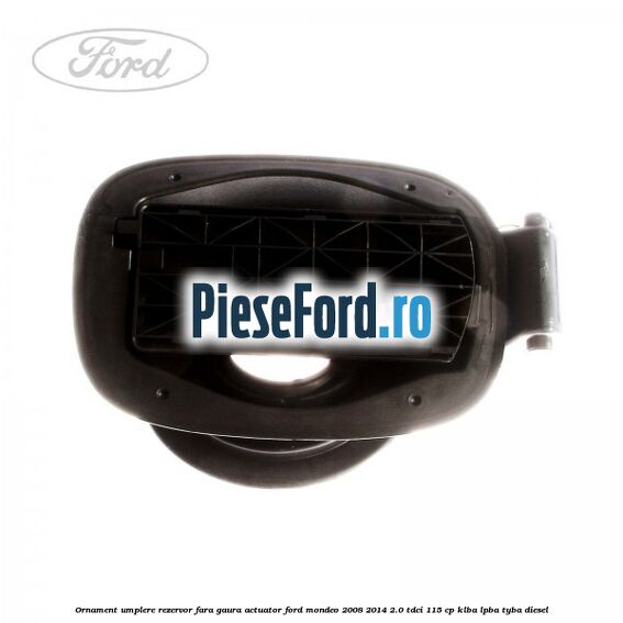 Ornament umplere rezervor fara gaura actuator Ford Mondeo 2008-2014 2.0 TDCi 115 cp KLBA, LPBA, TYBA diesel