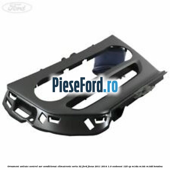 Ornament unitate control aer conditionat climatronic seria 32 Ford Focus 2011-2014 1.0 EcoBoost 125 cp M1DA, M1DC, M1DD benzina