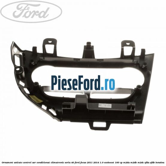 Ornament unitate control aer conditionat climatronic seria 40 Ford Focus 2011-2014 1.0 EcoBoost 100 cp Ornament unitate control aer conditionat climatronic seria 40 Ford Focus 2011-2014 1.0 EcoBoost 100 cp M2DA, M2DB, M2DC, SFDA, SFDB benzina