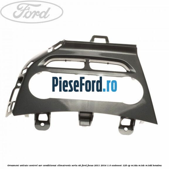 Ornament unitate control aer conditionat climatronic seria 40 Ford Focus 2011-2014 1.0 EcoBoost 125 cp M1DA, M1DC, M1DD benzina