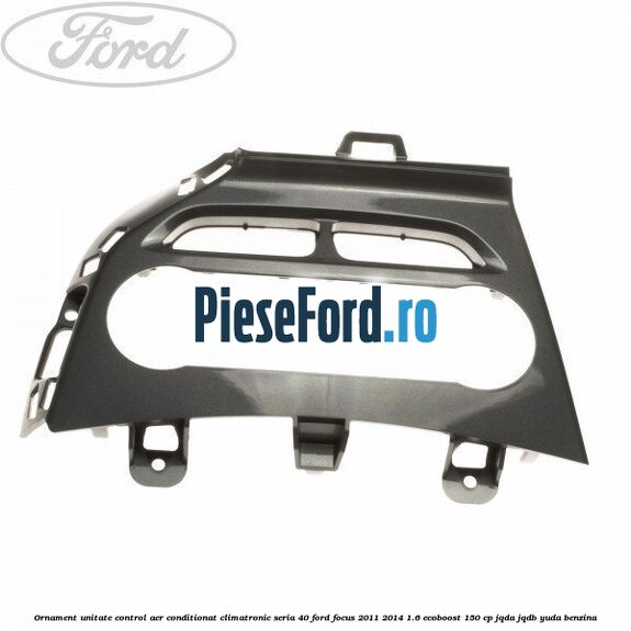 Ornament unitate control aer conditionat climatronic seria 40 Ford Focus 2011-2014 1.6 EcoBoost 150 cp Ornament unitate control aer conditionat climatronic seria 40 Ford Focus 2011-2014 1.6 EcoBoost 150 cp JQDA, JQDB, YUDA benzina