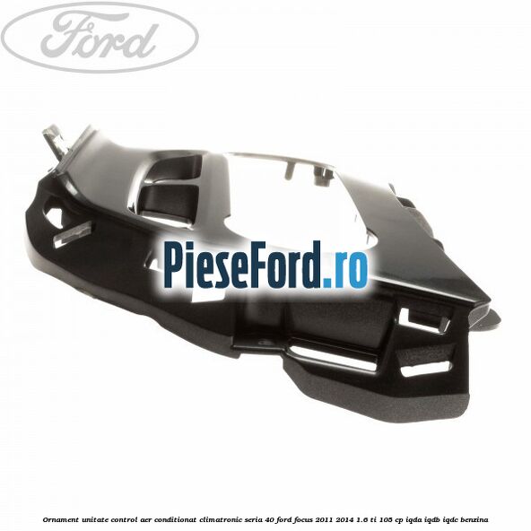 Ornament unitate control aer conditionat climatronic seria 40 Ford Focus 2011-2014 1.6 Ti 105 cp IQDA, IQDB, IQDC benzina