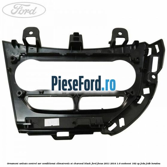 Ornament unitate control aer conditionat climatronic ST charcoal black Ford Focus 2011-2014 1.6 EcoBoost 182 cp Ornament unitate control aer conditionat climatronic ST charcoal black Ford Focus 2011-2014 1.6 EcoBoost 182 cp JTDA, JTDB benzina