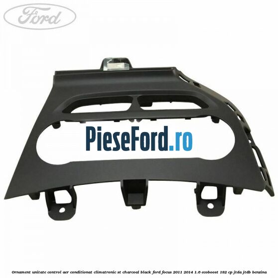 Ornament unitate control aer conditionat climatronic ST charcoal black Ford Focus 2011-2014 1.6 EcoBoost 182 cp Ornament unitate control aer conditionat climatronic ST charcoal black Ford Focus 2011-2014 1.6 EcoBoost 182 cp JTDA, JTDB benzina