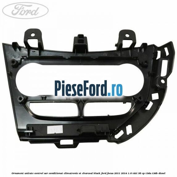Ornament unitate control aer conditionat climatronic ST charcoal black Ford Focus 2011-2014 1.6 TDCi 95 cp Ornament unitate control aer conditionat climatronic ST charcoal black Ford Focus 2011-2014 1.6 TDCi 95 cp T3DA, T3DB diesel