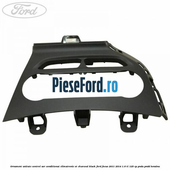 Ornament unitate control aer conditionat climatronic ST charcoal black Ford Focus 2011-2014 1.6 Ti 125 cp PNDA, PNDD benzina