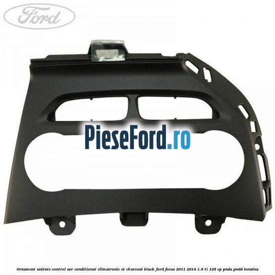 Ornament unitate control aer conditionat climatronic ST charcoal black Ford Focus 2011-2014 1.6 Ti 125 cp PNDA, PNDD benzina
