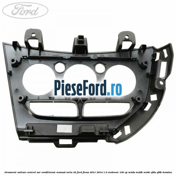 Ornament unitate control aer conditionat manual seria 32 Ford Focus 2011-2014 1.0 EcoBoost 100 cp Ornament unitate control aer conditionat manual seria 32 Ford Focus 2011-2014 1.0 EcoBoost 100 cp M2DA, M2DB, M2DC, SFDA, SFDB benzina
