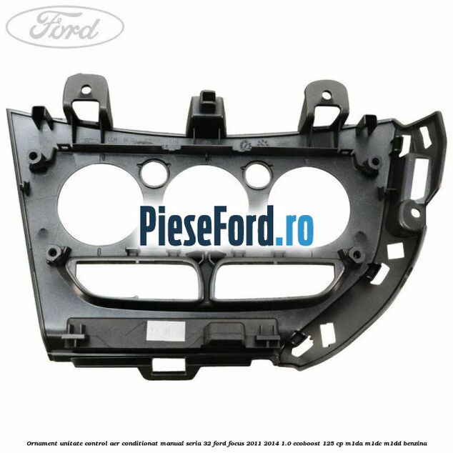 Ornament unitate control aer conditionat manual seria 32 Ford Focus 2011-2014 1.0 EcoBoost 125 cp Ornament unitate control aer conditionat manual seria 32 Ford Focus 2011-2014 1.0 EcoBoost 125 cp M1DA, M1DC, M1DD benzina