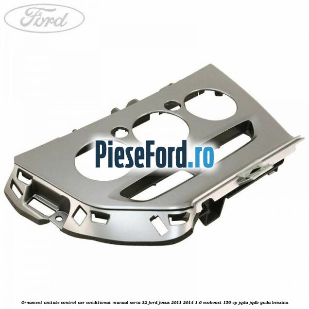 Ornament unitate control aer conditionat manual seria 32 Ford Focus 2011-2014 1.6 EcoBoost 150 cp Ornament unitate control aer conditionat manual seria 32 Ford Focus 2011-2014 1.6 EcoBoost 150 cp JQDA, JQDB, YUDA benzina