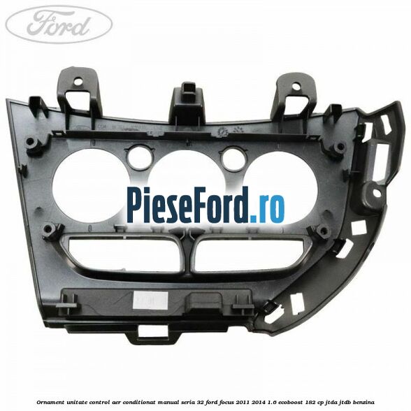 Ornament unitate control aer conditionat manual seria 32 Ford Focus 2011-2014 1.6 EcoBoost 182 cp JTDA, JTDB benzina