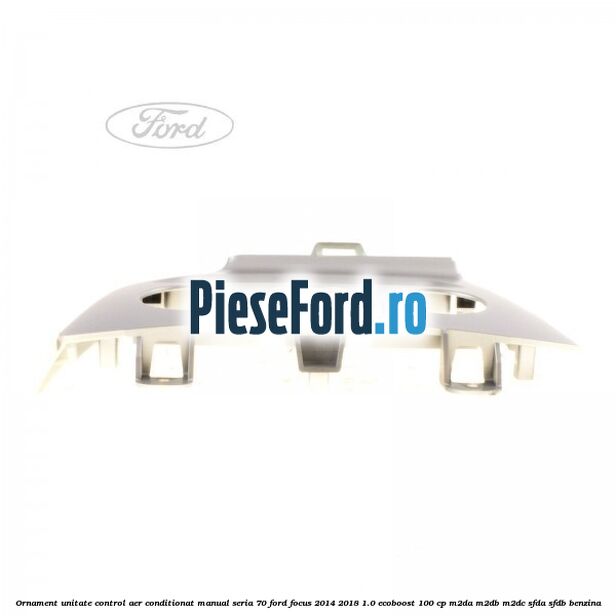 Ornament unitate control aer conditionat manual seria 70 Ford Focus 2014-2018 1.0 EcoBoost 100 cp Ornament unitate control aer conditionat manual seria 70 Ford Focus 2014-2018 1.0 EcoBoost 100 cp M2DA, M2DB, M2DC, SFDA, SFDB benzina