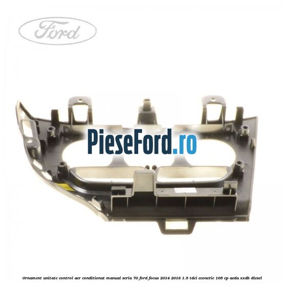Ornament unitate control aer conditionat manual seria 70 Ford Focus 2014-2018 1.5 TDCi ECOnetic 105 cp AEDA, XXDB diesel
