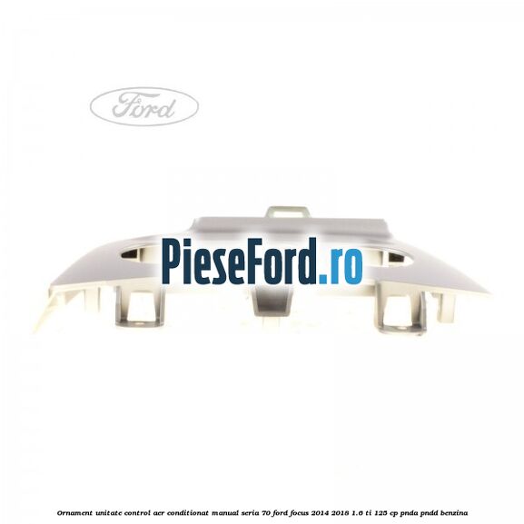 Ornament unitate control aer conditionat manual seria 70 Ford Focus 2014-2018 1.6 Ti 125 cp PNDA, PNDD benzina