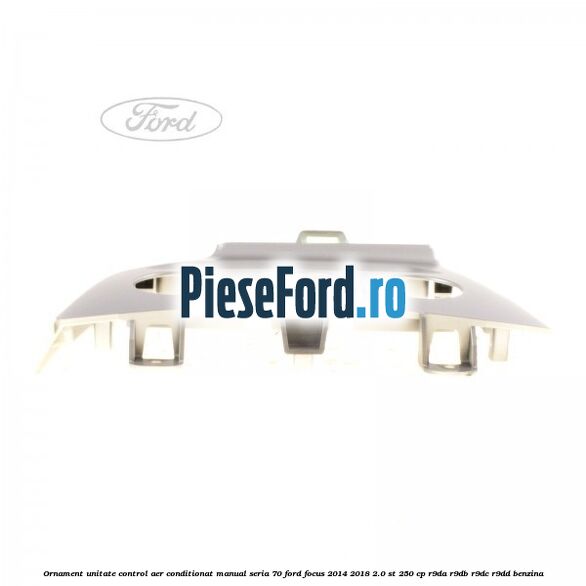 Ornament unitate control aer conditionat manual seria 70 Ford Focus 2014-2018 2.0 ST 250 cp Ornament unitate control aer conditionat manual seria 70 Ford Focus 2014-2018 2.0 ST 250 cp R9DA, R9DB, R9DC, R9DD benzina