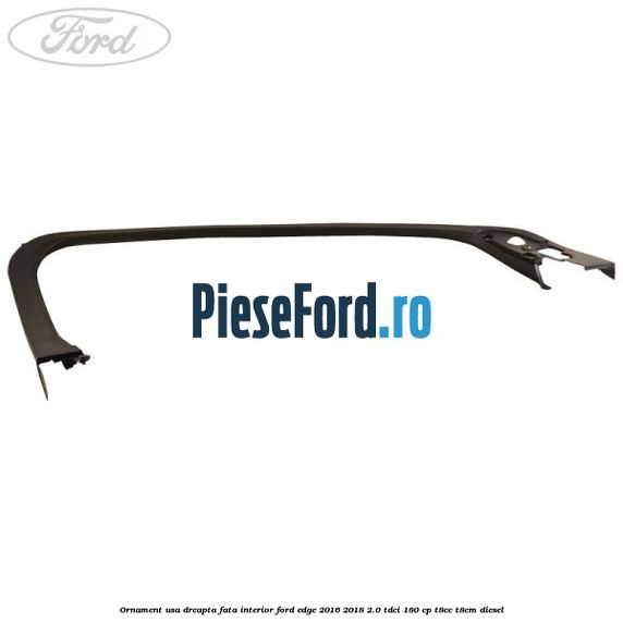 Ornament usa dreapta fata interior Ford Edge 2016-2018 2.0 TDCi 180 cp T8CC, T8CM diesel