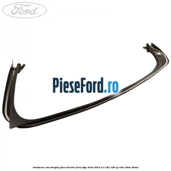 Ornament usa dreapta fata interior Ford Edge 2016-2018 2.0 TDCi 180 cp T8CC, T8CM diesel