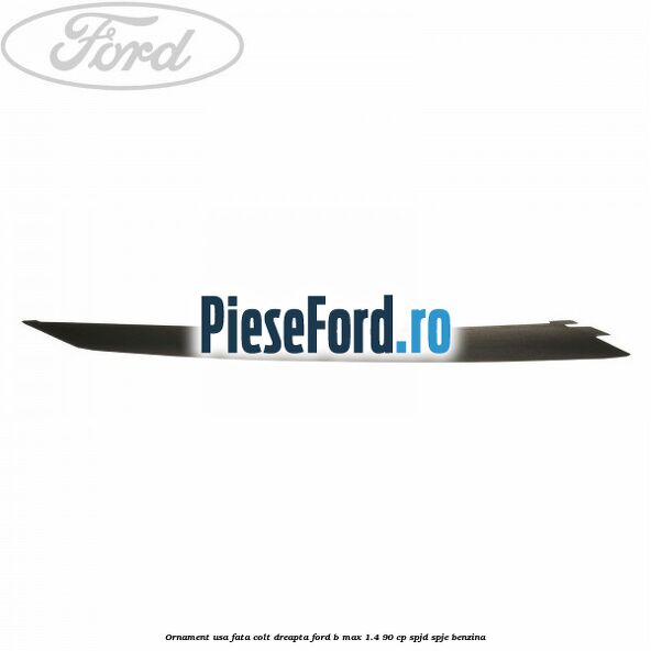 Ornament usa fata colt dreapta Ford B-Max 1.4 90 cp SPJD, SPJE benzina