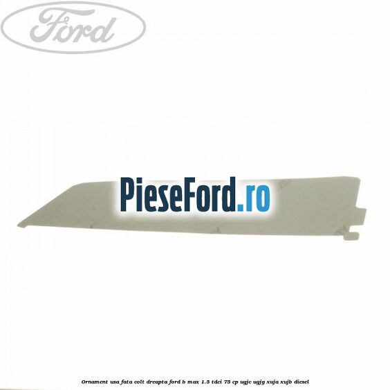 Ornament usa fata colt dreapta Ford B-Max 1.5 TDCi 75 cp UGJC, UGJG, XUJA, XUJB diesel