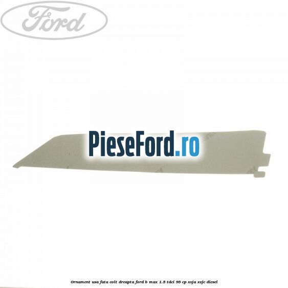 Ornament usa fata colt dreapta Ford B-Max 1.5 TDCi 95 cp XVJA, XVJC diesel