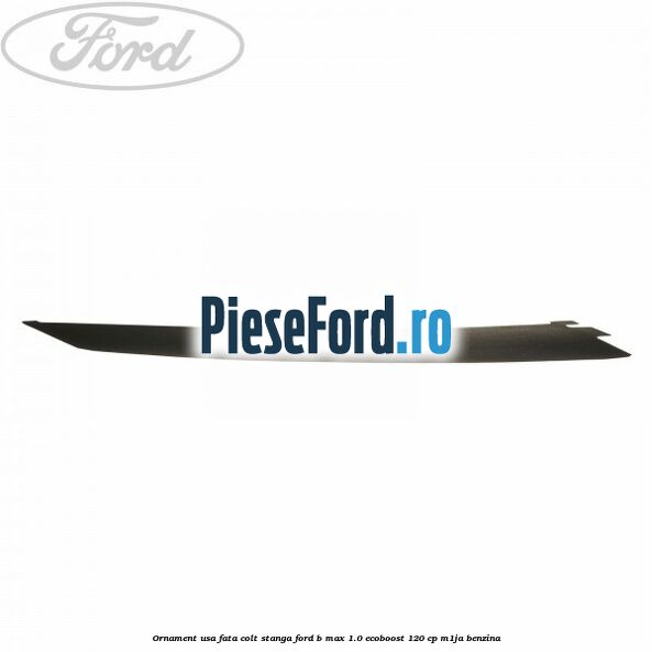 Ornament usa fata colt stanga Ford B-Max 1.0 EcoBoost 120 cp M1JA benzina