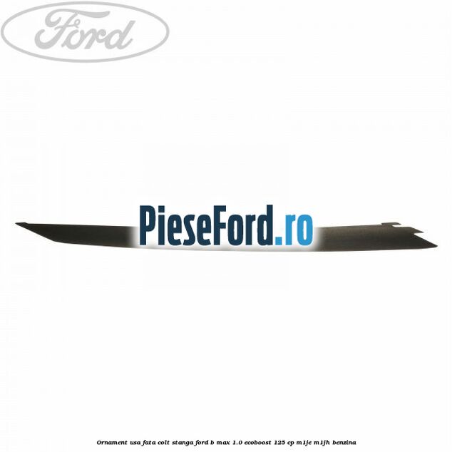 Ornament usa fata colt stanga Ford B-Max 1.0 EcoBoost 125 cp M1JE, M1JH benzina