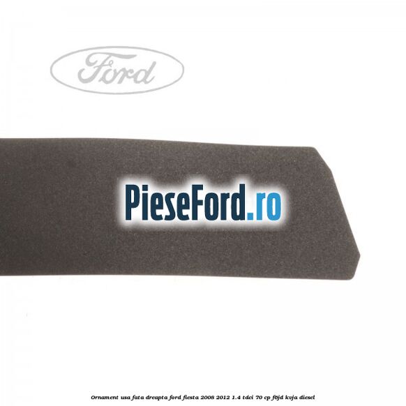 Ornament usa fata dreapta Ford Fiesta 2008-2012 1.4 TDCi 70 cp Ornament usa fata dreapta Ford Fiesta 2008-2012 1.4 TDCi 70 cp F6JD, KVJA diesel