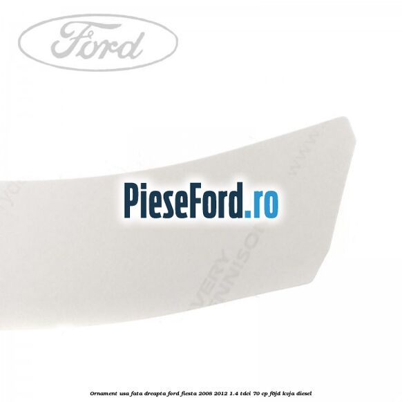 Ornament usa fata dreapta Ford Fiesta 2008-2012 1.4 TDCi 70 cp Ornament usa fata dreapta Ford Fiesta 2008-2012 1.4 TDCi 70 cp F6JD, KVJA diesel