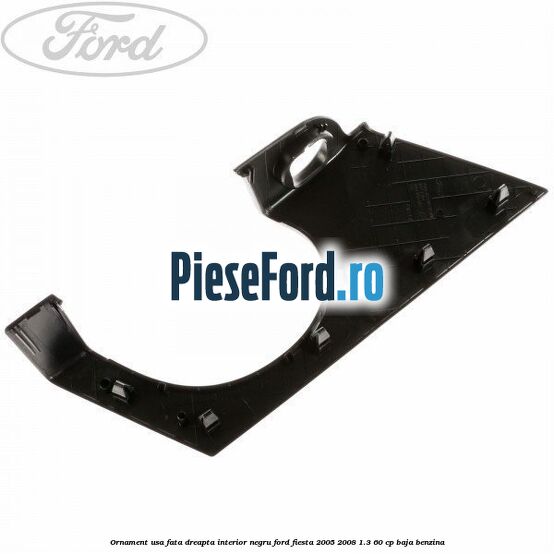 Ornament usa fata dreapta interior negru Ford Fiesta 2005-2008 1.3 60 cp BAJA benzina