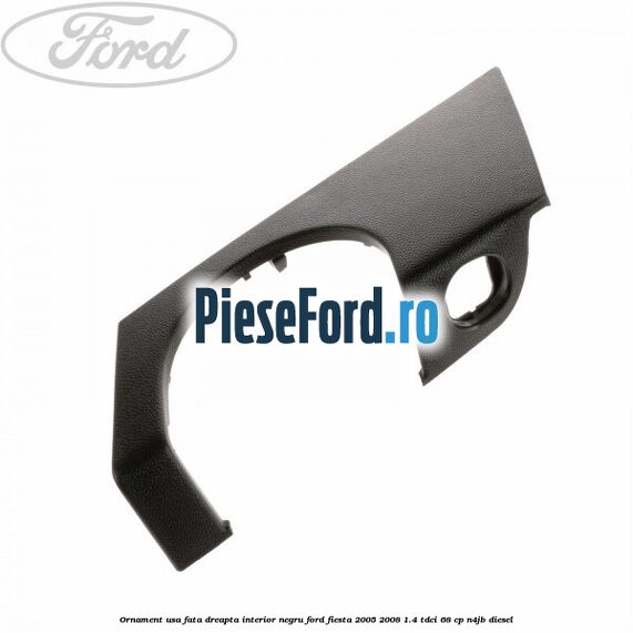 Ornament usa fata dreapta interior negru Ford Fiesta 2005-2008 1.4 TDCi 68 cp N4JB diesel