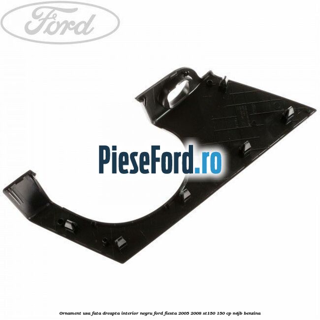 Ornament usa fata dreapta interior negru Ford Fiesta 2005-2008 ST150 150 cp N4JB benzina