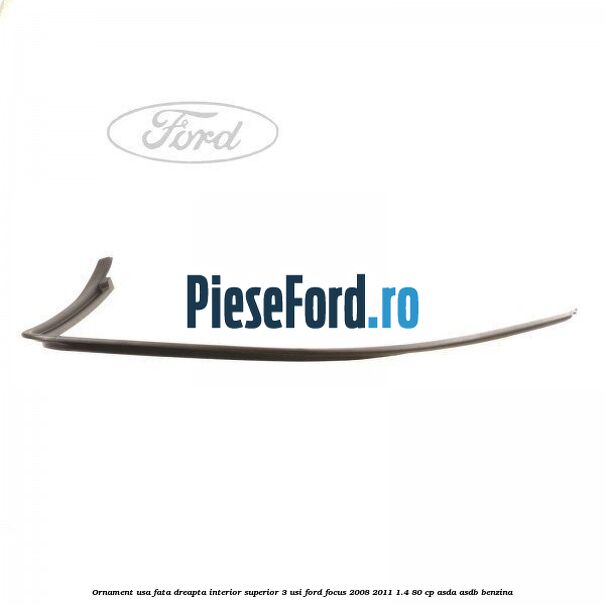 Ornament usa fata dreapta interior superior 3 usi Ford Focus 2008-2011 1.4 80 cp ASDA, ASDB benzina