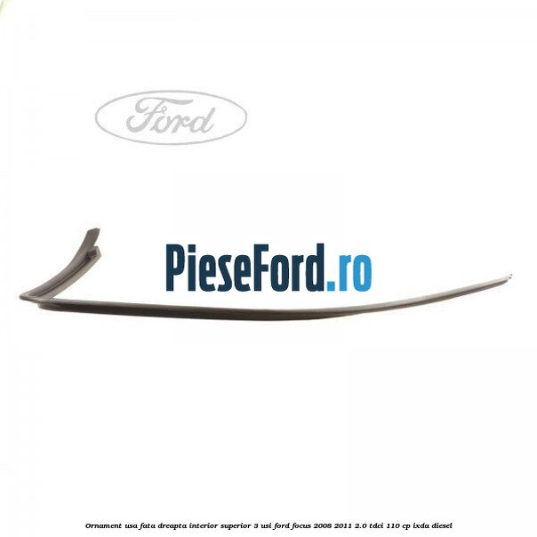 Ornament usa fata dreapta interior superior 3 usi Ford Focus 2008-2011 2.0 TDCi 110 cp IXDA diesel