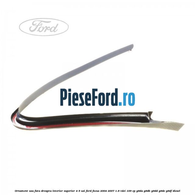 Ornament usa fata dreapta interior superior 4/5 usi Ford Focus 2004-2007 1.6 TDCi 109 cp Ornament usa fata dreapta interior superior 4/5 usi Ford Focus 2004-2007 1.6 TDCi 109 cp G8DA, G8DB, G8DD, G8DE, G8DF diesel