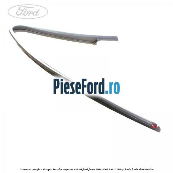 Ornament usa fata dreapta interior superior 4/5 usi Ford Focus 2004-2007 1.6 Ti 115 cp HXDA, HXDB, SIDA benzina