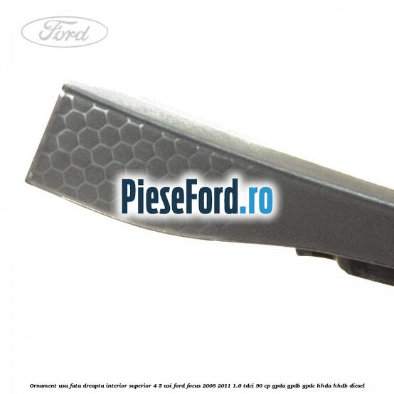 Ornament usa fata dreapta interior superior 4/5 usi Ford Focus 2008-2011 1.6 TDCi 90 cp GPDA, GPDB, GPDC, HHDA, HHDB diesel