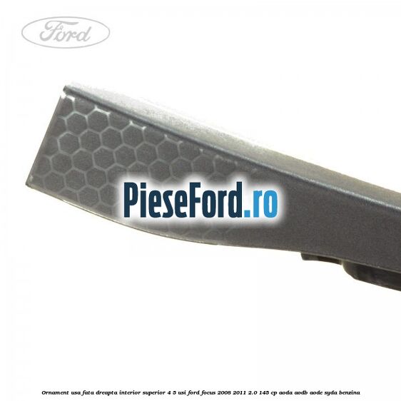 Ornament usa fata dreapta interior superior 4/5 usi Ford Focus 2008-2011 2.0 145 cp AODA, AODB, AODE, SYDA benzina