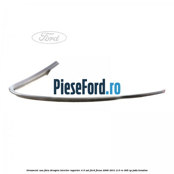Ornament usa fata dreapta interior superior 4/5 usi Ford Focus 2008-2011 2.5 RS 305 cp JZDA benzina