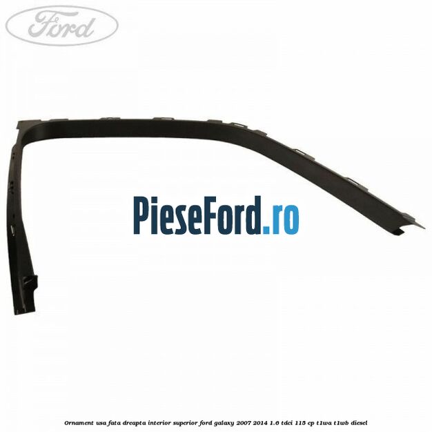 Ornament usa fata dreapta interior superior Ford Galaxy 2007-2014 1.6 TDCi 115 cp Ornament usa fata dreapta interior superior Ford Galaxy 2007-2014 1.6 TDCi 115 cp T1WA, T1WB diesel